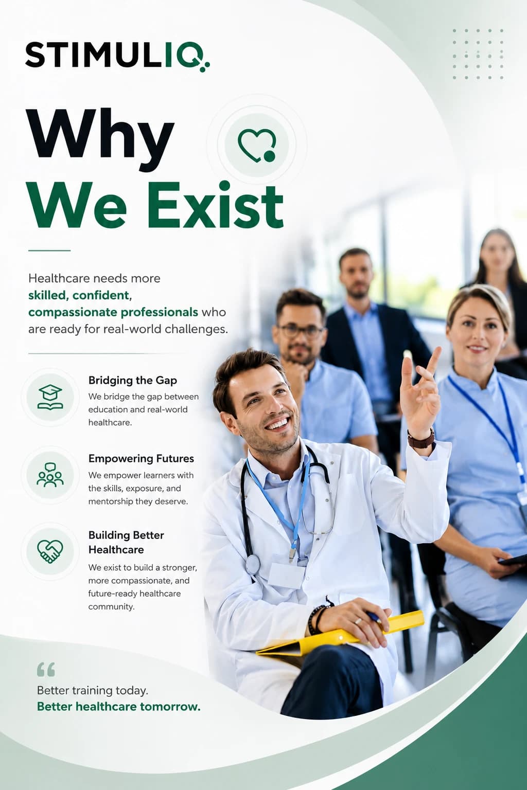 Stimuli IQ "Why We Exist" poster. Healthcare needs more skilled, confident, compassionate professionals who are ready for real-world challenges. Bridging the Gap: we bridge the gap between education and real-world healthcare. Empowering Futures: we empower learners with the skills, exposure, and mentorship they deserve. Building Better Healthcare: we exist to build a stronger, more compassionate, and future-ready healthcare community. Better training today. Better healthcare tomorrow.